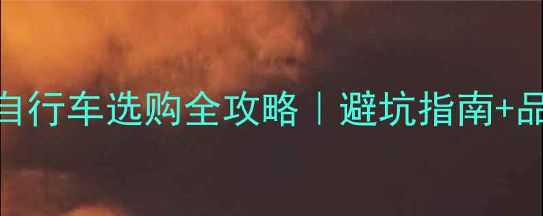 新手必看山地自行车选购全攻略避坑指南品牌推荐试骑实测