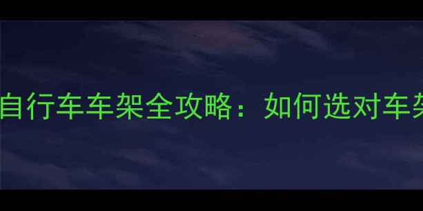 新手必看自行车车架全攻略如何选对车架避坑指南