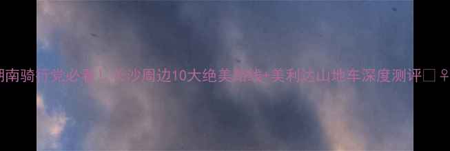 湖南骑行党必看长沙周边10大绝美路线美利达山地车深度测评