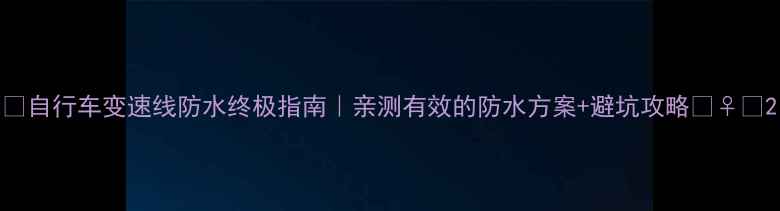 自行车变速线防水终极指南亲测有效的防水方案避坑攻略