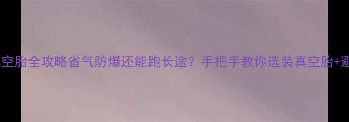 自行车真空胎全攻略省气防爆还能跑长途手把手教你选装真空胎避坑指南