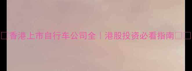 香港上市自行车公司全港股投资必看指南