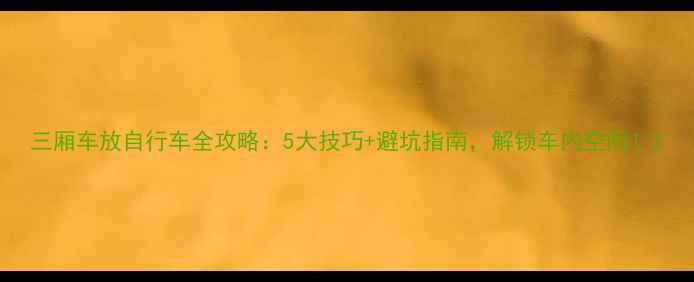 三厢车放自行车全攻略5大技巧避坑指南解锁车内空间
