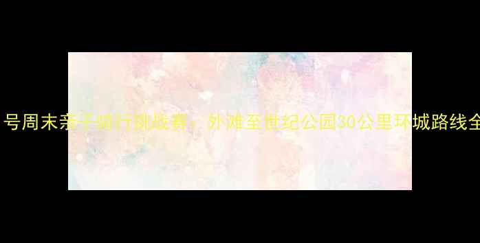 上海31号周末亲子骑行挑战赛外滩至世纪公园30公里环城路线全攻略