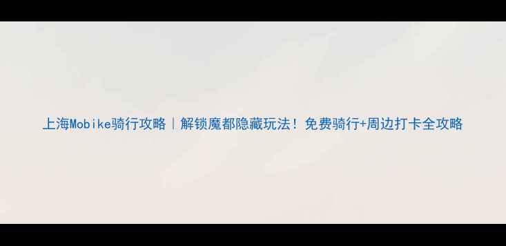 上海Mobike骑行攻略解锁魔都隐藏玩法免费骑行周边打卡全攻略