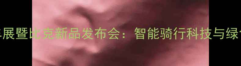 上海国际自行车展暨比克新品发布会智能骑行科技与绿色出行新趋势全