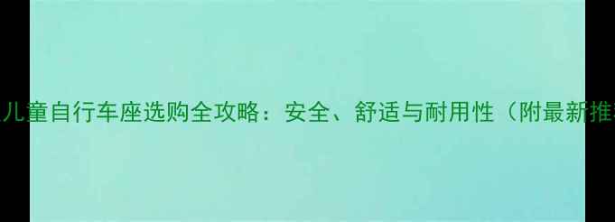 上海永久儿童自行车座选购全攻略安全舒适与耐用性附最新推荐型号
