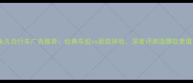 上海永久自行车广告推荐经典车型vs新款体验深度评测选哪款更值得