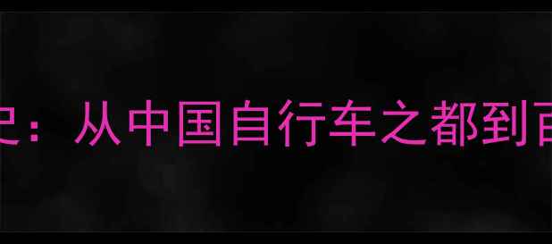 上海自行车厂发展史从中国自行车之都到百年传奇的工业史诗