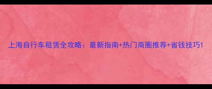 上海自行车租赁全攻略最新指南热门商圈推荐省钱技巧