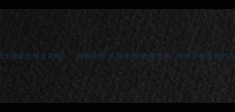 上海闵行自行车最新价格全攻略避坑指南品牌推荐隐藏优惠手把手教你选到高性价比单车