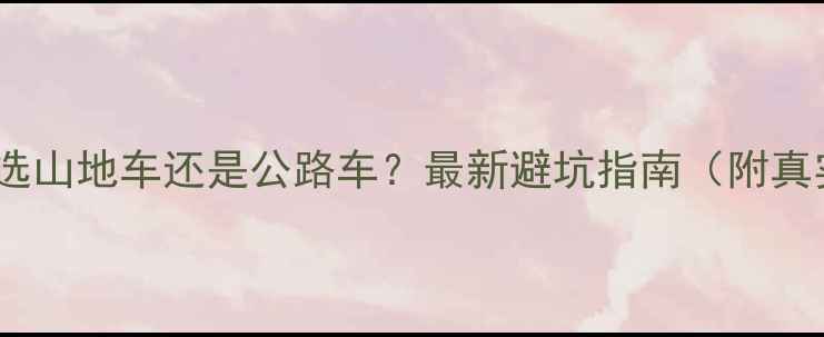 上班通勤选山地车还是公路车最新避坑指南附真实对比