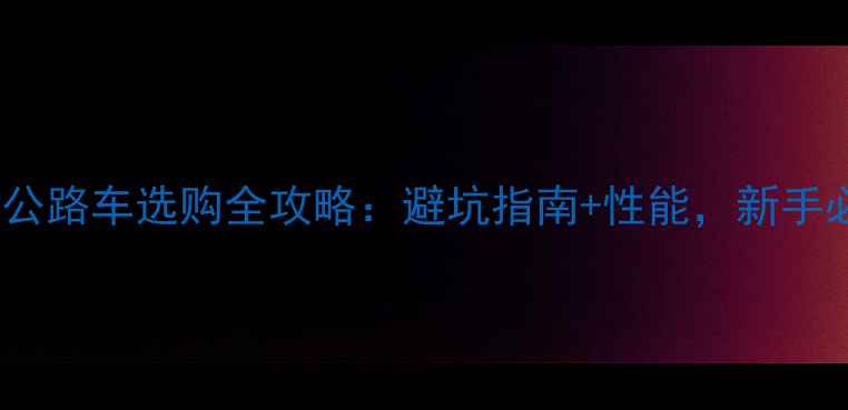 上管公路车选购全攻略避坑指南性能新手必看