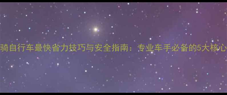 下坡骑自行车最快省力技巧与安全指南专业车手必备的5大核心策略