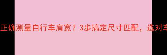 专业指南如何正确测量自行车肩宽3步搞定尺寸匹配选对车型省千元