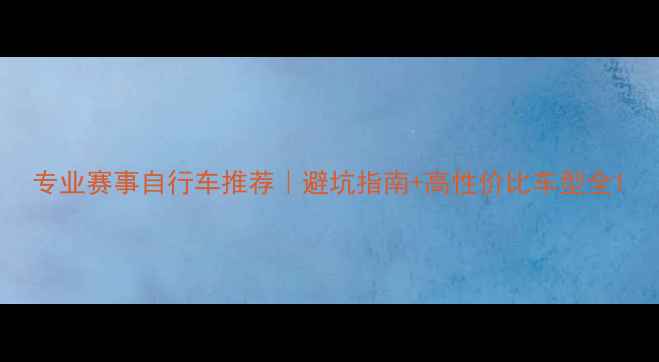 专业赛事自行车推荐避坑指南高性价比车型全