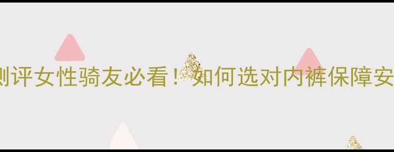 专业骑行裤测评女性骑友必看如何选对内裤保障安全与舒适
