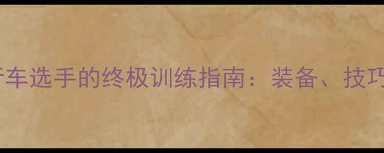 世界级公路自行车选手的终极训练指南装备技巧与赛事策略全