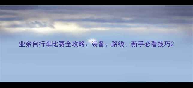 业余自行车比赛全攻略装备路线新手必看技巧