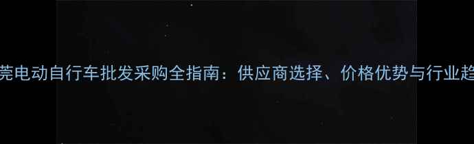 东莞电动自行车批发采购全指南供应商选择价格优势与行业趋势