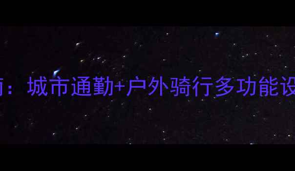 两用自行车终极指南城市通勤户外骑行多功能设计附选购攻略