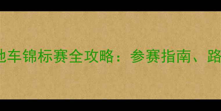 中国XC硬尾山地车锦标赛全攻略参赛指南路线与赛事亮点