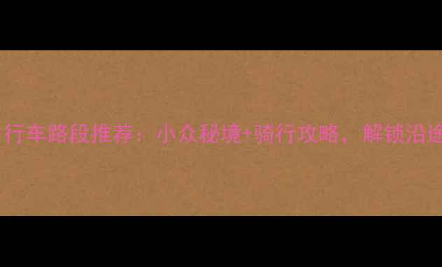 中国十大最美自行车路段推荐小众秘境骑行攻略解锁沿途风景与人文