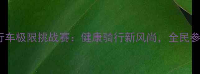 中国城市自行车极限挑战赛健康骑行新风尚全民参与绿色运动