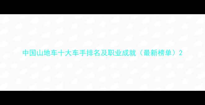 中国山地车十大车手排名及职业成就最新榜单