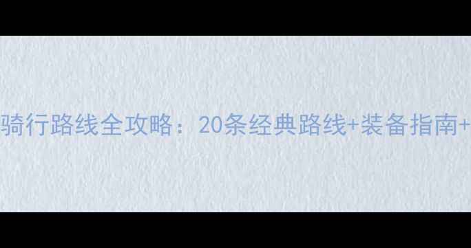 中国最美骑行路线全攻略20条经典路线装备指南安全贴士