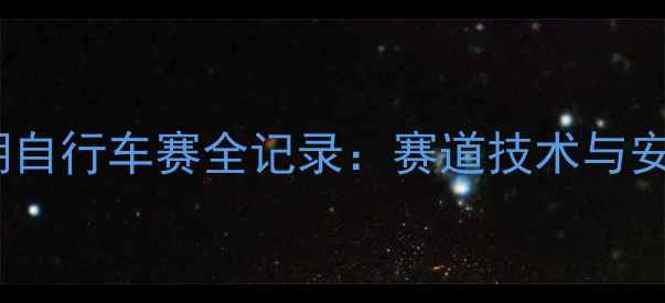 中国环湖自行车赛全记录赛道技术与安全指南