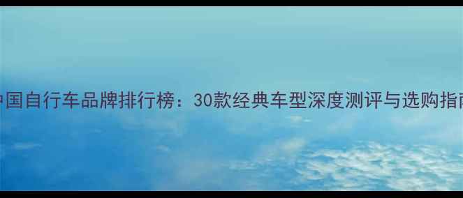 中国自行车品牌排行榜30款经典车型深度测评与选购指南