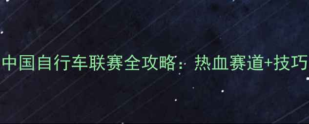 中国自行车联赛全攻略热血赛道技巧