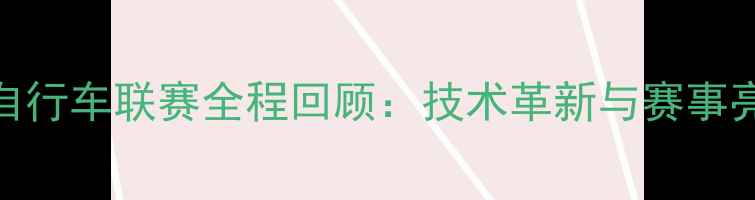 中国自行车联赛全程回顾技术革新与赛事亮点全