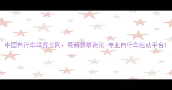 中国自行车联赛官网最新赛事资讯专业自行车运动平台