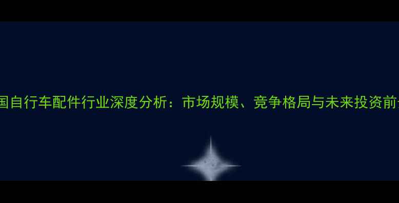 中国自行车配件行业深度分析市场规模竞争格局与未来投资前景