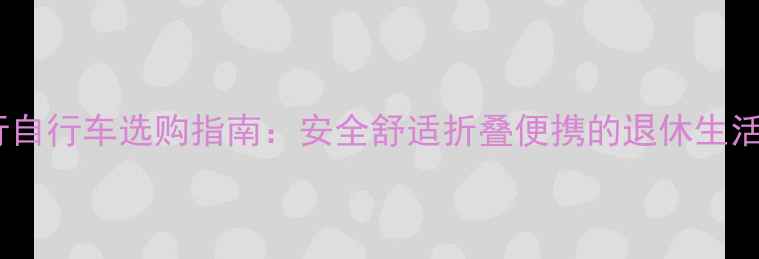 中老年旅行自行车选购指南安全舒适折叠便携的退休生活必备神器