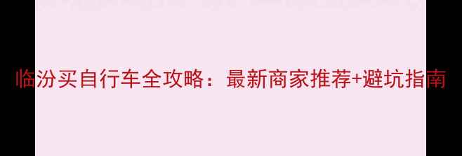 临汾买自行车全攻略最新商家推荐避坑指南