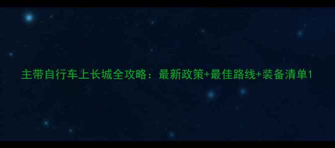 主带自行车上长城全攻略最新政策最佳路线装备清单