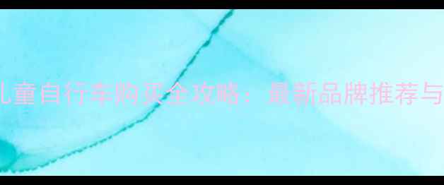 乌鲁木齐儿童自行车购买全攻略最新品牌推荐与避坑指南
