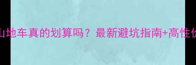 买高档二手山地车真的划算吗最新避坑指南高性价比车型推荐