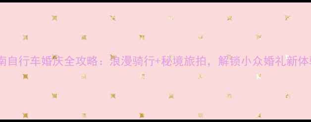 云南自行车婚庆全攻略浪漫骑行秘境旅拍解锁小众婚礼新体验