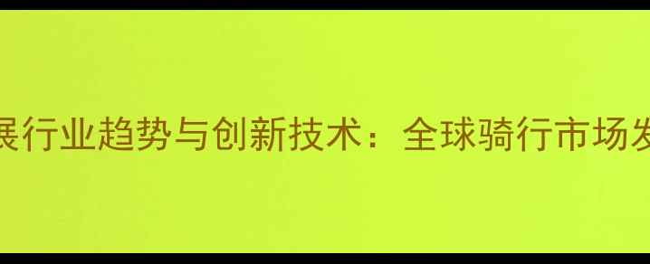 亚洲自行车展行业趋势与创新技术全球骑行市场发展全景报告