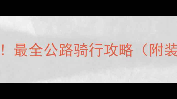 亚洲自行车联盟主席亲授最全公路骑行攻略附装备清单新手避坑指南