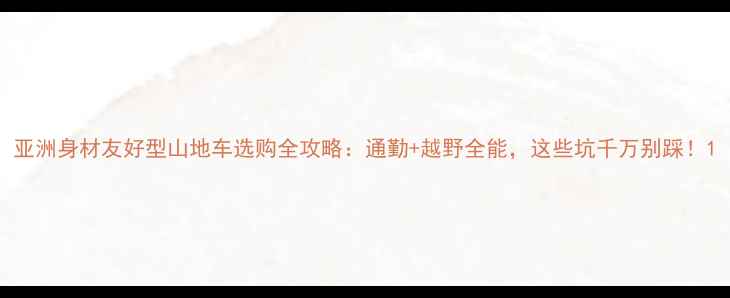 亚洲身材友好型山地车选购全攻略通勤越野全能这些坑千万别踩