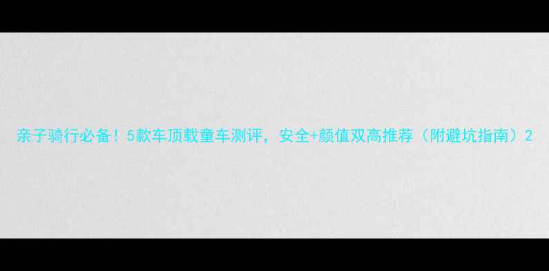 亲子骑行必备5款车顶载童车测评安全颜值双高推荐附避坑指南