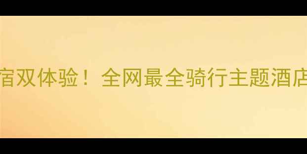 亲子骑行营地特色民宿双体验全网最全骑行主题酒店攻略附避坑指南