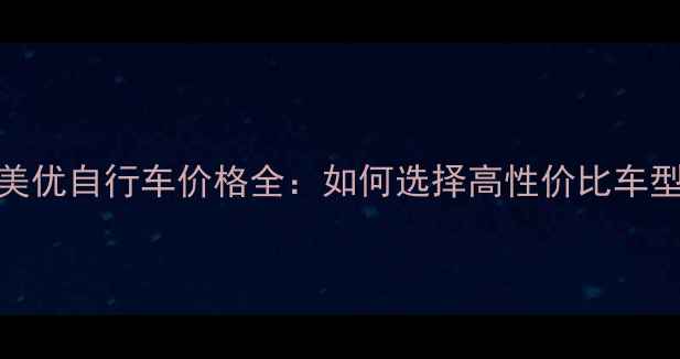 优美优自行车价格全如何选择高性价比车型