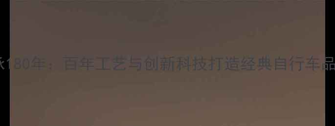 传承180年百年工艺与创新科技打造经典自行车品牌