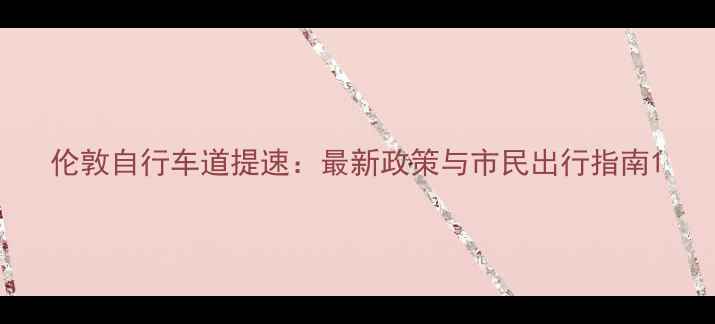 伦敦自行车道提速最新政策与市民出行指南